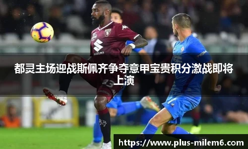 都灵主场迎战斯佩齐争夺意甲宝贵积分激战即将上演