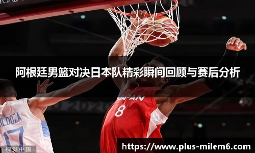 阿根廷男篮对决日本队精彩瞬间回顾与赛后分析