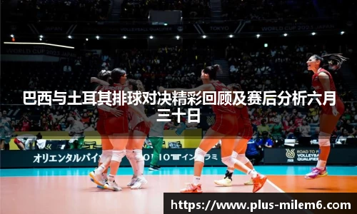 巴西与土耳其排球对决精彩回顾及赛后分析六月三十日
