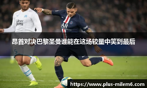 昂首对决巴黎圣曼谁能在这场较量中笑到最后
