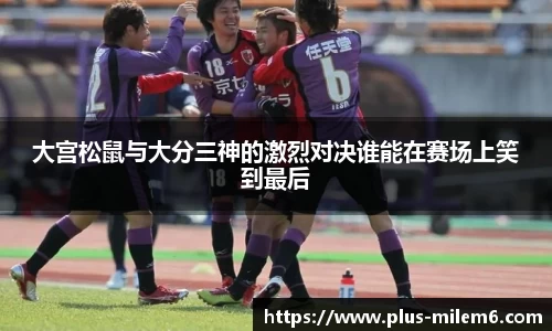 大宫松鼠与大分三神的激烈对决谁能在赛场上笑到最后