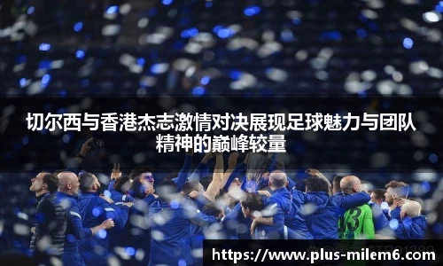 切尔西与香港杰志激情对决展现足球魅力与团队精神的巅峰较量