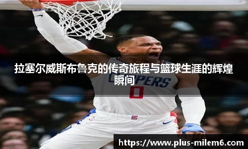 拉塞尔威斯布鲁克的传奇旅程与篮球生涯的辉煌瞬间