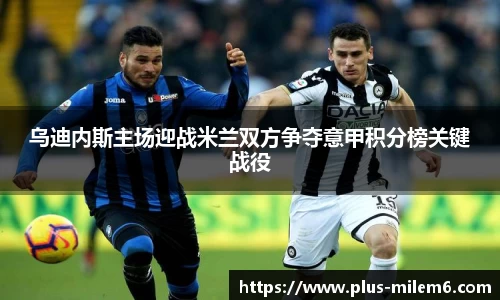 乌迪内斯主场迎战米兰双方争夺意甲积分榜关键战役