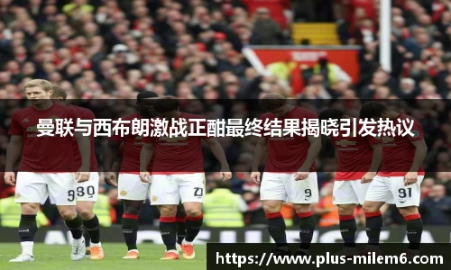 曼联与西布朗激战正酣最终结果揭晓引发热议