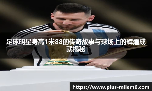 足球明星身高1米88的传奇故事与球场上的辉煌成就揭秘