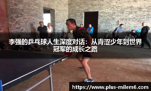 李强的乒乓球人生深度对话：从青涩少年到世界冠军的成长之路