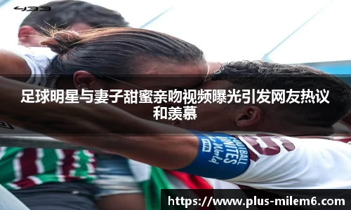 足球明星与妻子甜蜜亲吻视频曝光引发网友热议和羡慕