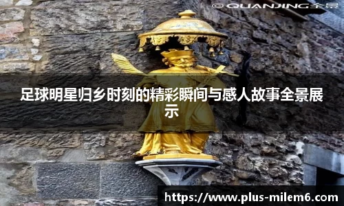 足球明星归乡时刻的精彩瞬间与感人故事全景展示
