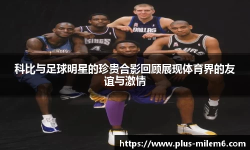 科比与足球明星的珍贵合影回顾展现体育界的友谊与激情